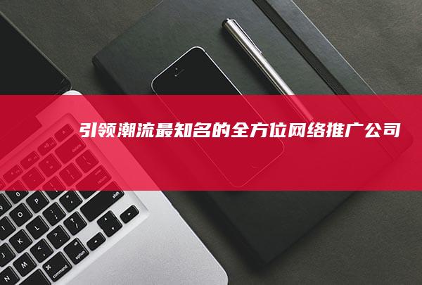 引领潮流：最知名的全方位网络推广公司