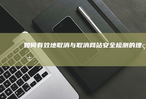 如何有效地取消与取消网站安全检测的理由