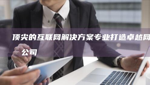 顶尖的互联网解决方案：专业打造卓越网站的公司